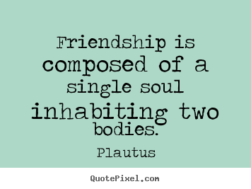 Plautus picture quotes - Friendship is composed of a single soul inhabiting two bodies. - Friendship quote