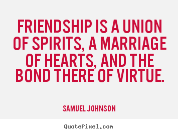 Friendship is a union of spirits, a marriage of hearts, and the bond.. Samuel Johnson  friendship quotes