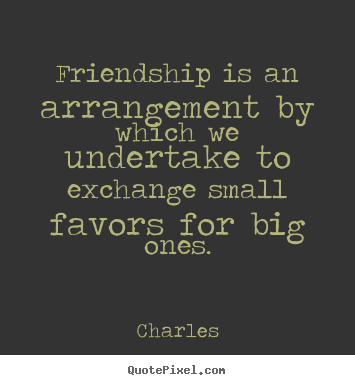 Charles photo quotes - Friendship is an arrangement by which we undertake.. - Friendship quotes