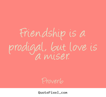 Friendship is a prodigal, but love is a miser. Proverb good friendship quote