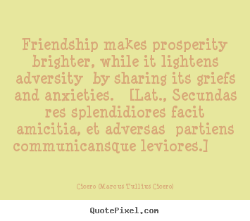 Quotes about friendship - Friendship makes prosperity brighter, while it lightens..