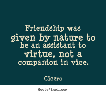 Friendship was given by nature to be an assistant.. Cicero  friendship sayings