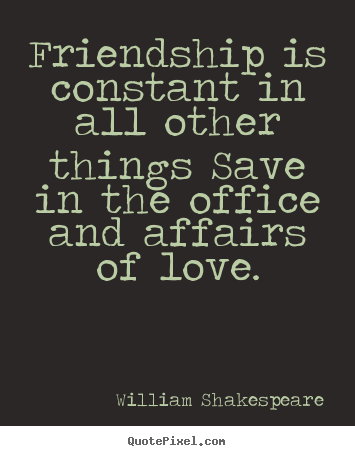 Quotes about friendship - Friendship is constant in all other things save in the office and..