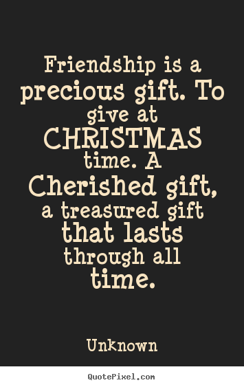 Friendship is a precious gift. to give at christmas time. a.. Unknown top friendship quotes
