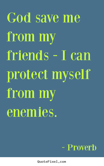 Friendship quotes - God save me from my friends - i can protect myself from..