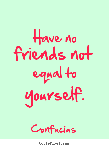 Quotes about friendship - Have no friends not equal to yourself.
