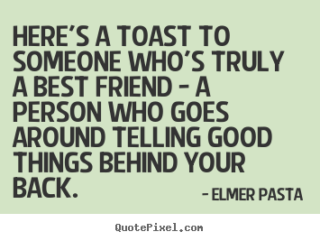 Here's a toast to someone who's truly a best friend -.. Elmer Pasta great friendship quotes