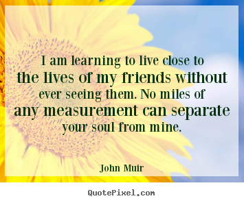 Design custom picture quote about friendship - I am learning to live close to the lives of my friends without..