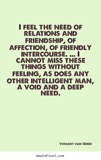 Friendship quotes - I feel the need of relations and friendship, of affection, of friendly..