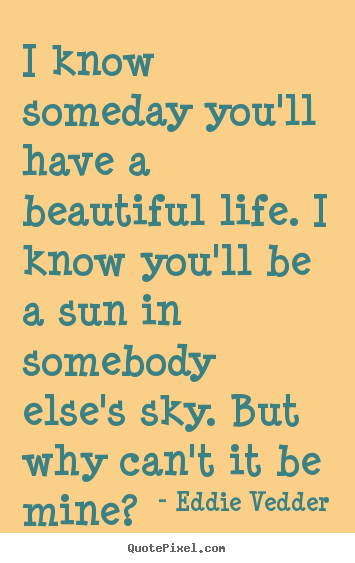 Make custom image quotes about friendship - I know someday you'll have a beautiful life...