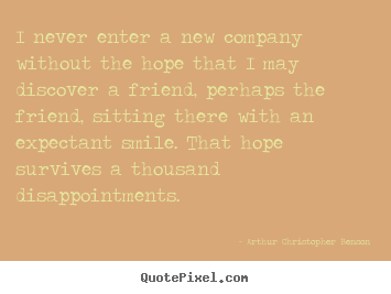 I never enter a new company without the hope that i may discover a friend,.. Arthur Christopher Benson top friendship quotes