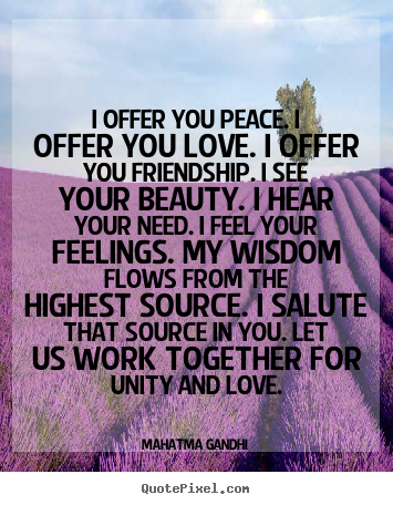 I offer you peace. i offer you love. i offer you.. Mahatma Gandhi  friendship quotes