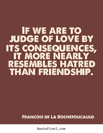 How to design picture quotes about friendship - If we are to judge of love by its consequences,..
