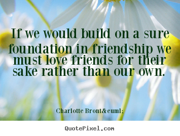 Charlotte Bront&euml; picture quotes - If we would build on a sure foundation in friendship.. - Friendship quotes