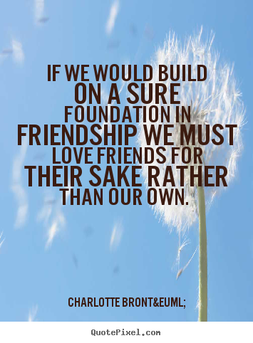 If we would build on a sure foundation in friendship we must love.. Charlotte Bront&euml; best friendship quote