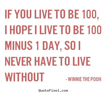 If you live to be 100, i hope i live to be 100 minus.. Winnie The Pooh popular friendship quotes
