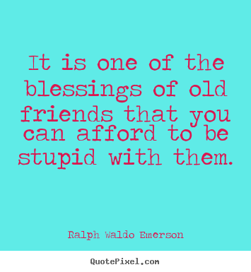 It is one of the blessings of old friends that you can afford to be.. Ralph Waldo Emerson  friendship quote