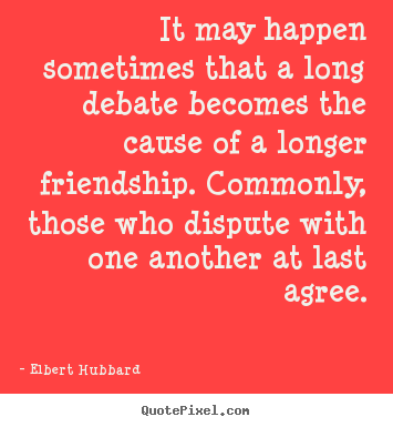Design picture quotes about friendship - It may happen sometimes that a long debate becomes the cause of..