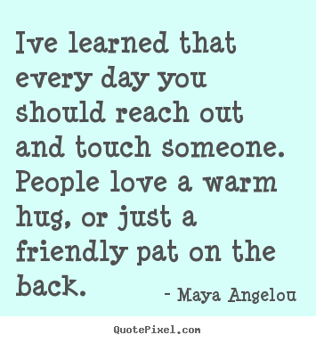 Quotes about friendship - Ive learned that every day you should reach out and touch someone...