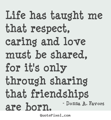 Donna A. Favors picture quotes - Life has taught me that respect, caring and love must be shared, for.. - Friendship quotes
