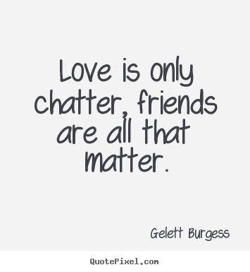 Love is only chatter, friends are all that matter. Gelett Burgess popular friendship quotes