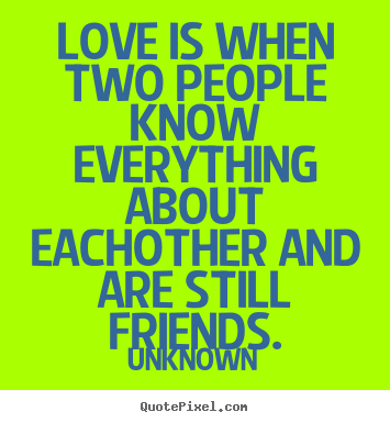 Love is when two people know everything about eachother and are.. Unknown popular friendship quotes