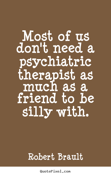 Robert Brault picture quote - Most of us don't need a psychiatric therapist as much as a friend to.. - Friendship quote