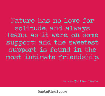 Nature has no love for solitude, and always leans,.. Marcus Tullius Cicero greatest friendship quotes