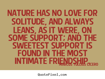 Marcus Tullius Cicero picture quotes - Nature has no love for solitude, and always leans, as it were,.. - Friendship quotes