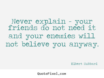 Never explain - your friends do not need it and your enemies will.. Elbert Hubbard  friendship quotes