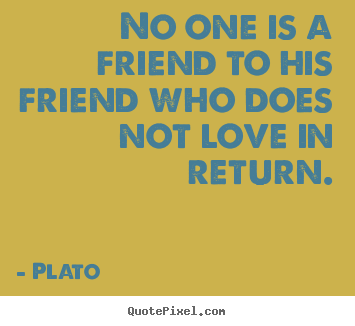 No one is a friend to his friend who does not love in return. Plato best friendship quote