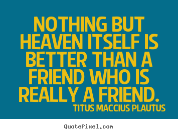 Nothing but heaven itself is better than a friend who is really a friend. Titus Maccius Plautus  friendship quotes