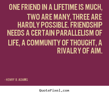 One friend in a lifetime is much, two are many, three are hardly.. Henry B. Adams  friendship quote