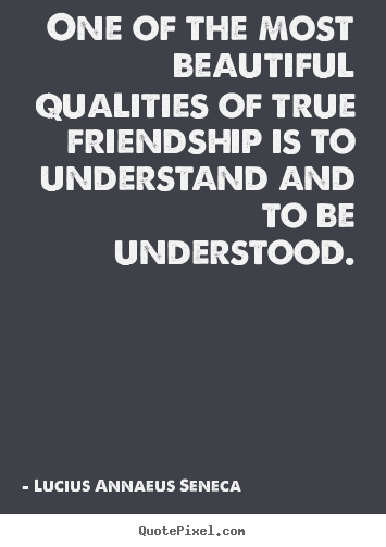 One of the most beautiful qualities of true friendship is to.. Lucius Annaeus Seneca famous friendship sayings