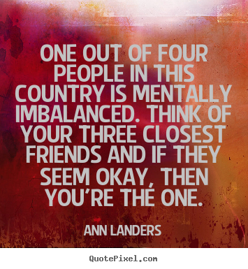 Ann Landers poster quotes - One out of four people in this country is mentally imbalanced. think.. - Friendship quotes