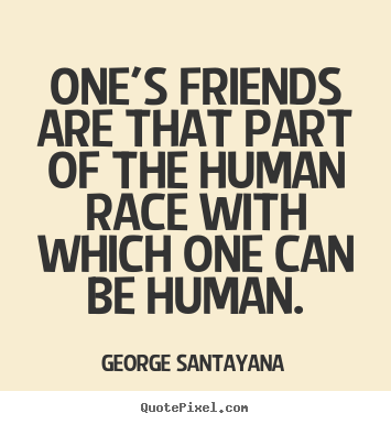 One's friends are that part of the human race with which one can.. George Santayana  friendship quotes