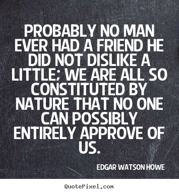 Make picture quotes about friendship - Probably no man ever had a friend he did not dislike..