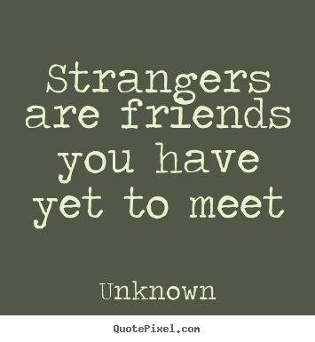 Strangers are friends you have yet to meet Unknown good friendship quotes