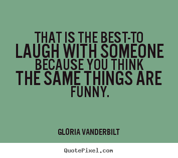 That is the best-to laugh with someone because you think.. Gloria Vanderbilt famous friendship quotes