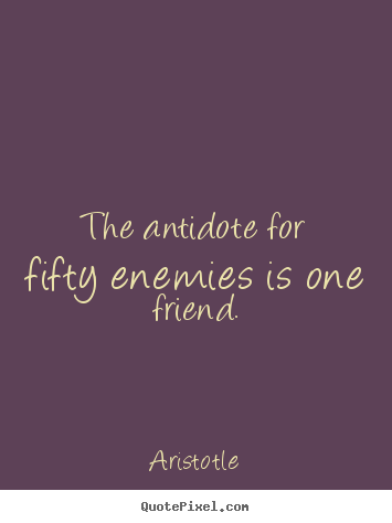The antidote for fifty enemies is one friend. Aristotle best friendship quotes