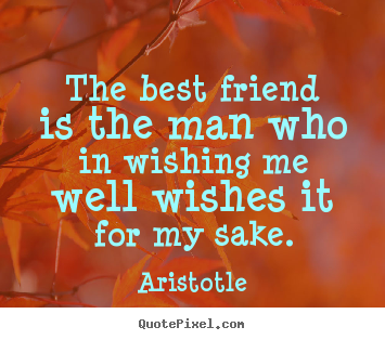 The best friend is the man who in wishing me well wishes it.. Aristotle popular friendship quotes