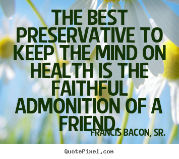 The best preservative to keep the mind on health is the faithful admonition.. Francis Bacon, Sr. good friendship quote