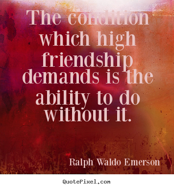 The condition which high friendship demands is the.. Ralph Waldo Emerson  friendship quote