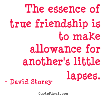 The essence of true friendship is to make allowance for another's.. David Storey famous friendship quotes