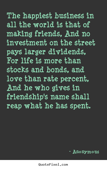 The happiest business in all the world is that of making friends,.. Anonymous greatest friendship quote