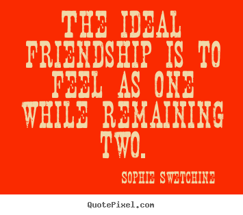 Design your own picture quotes about friendship - The ideal friendship is to feel as one while..
