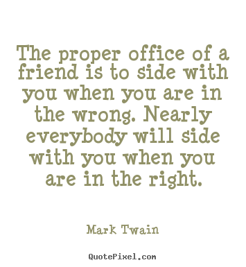 The proper office of a friend is to side with you when.. Mark Twain good friendship quotes
