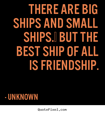 Unknown picture quotes - There are big ships and small ships.  but the best ship.. - Friendship quote