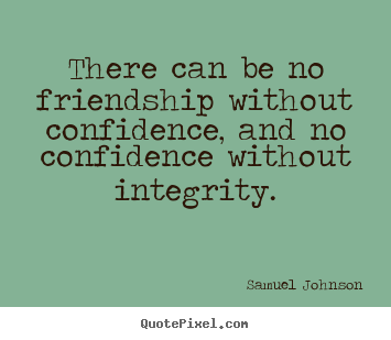 There can be no friendship without confidence, and no confidence.. Samuel Johnson  friendship sayings