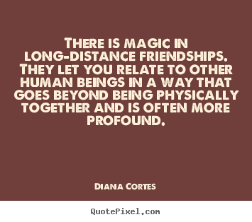 There is magic in long-distance friendships.  they let you relate.. Diana Cortes good friendship quotes
